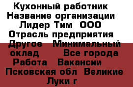 Кухонный работник › Название организации ­ Лидер Тим, ООО › Отрасль предприятия ­ Другое › Минимальный оклад ­ 1 - Все города Работа » Вакансии   . Псковская обл.,Великие Луки г.